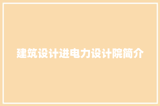 建筑设计进电力设计院简介