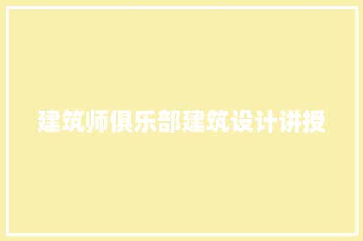 建筑师俱乐部建筑设计讲授 施工工艺