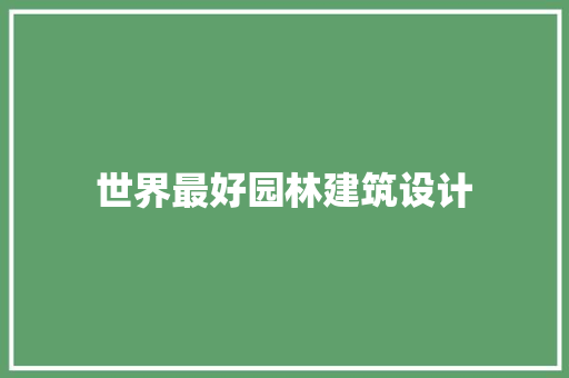 世界最好园林建筑设计 施工技术