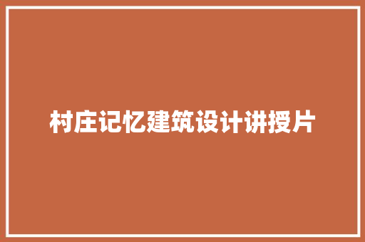 村庄记忆建筑设计讲授片 工艺流程