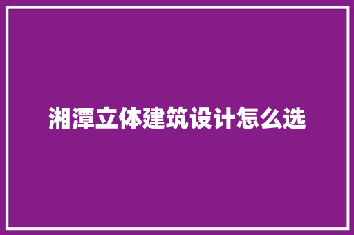 湘潭立体建筑设计怎么选
