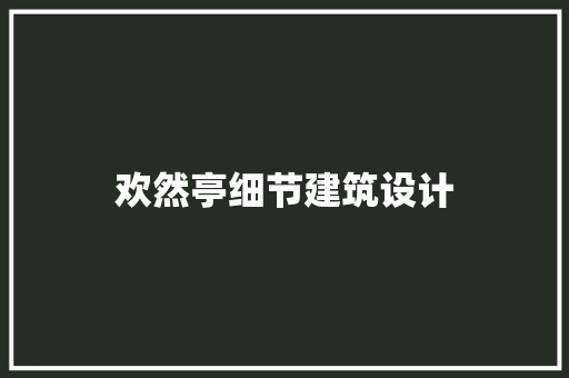 欢然亭细节建筑设计 材料设备