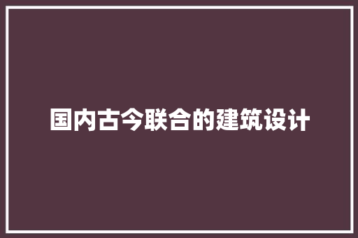 国内古今联合的建筑设计 材料设备