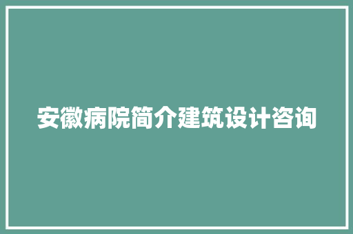 安徽病院简介建筑设计咨询 施工工艺