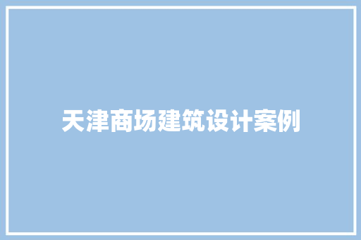天津商场建筑设计案例 施工工艺