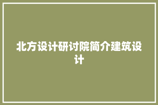 北方设计研讨院简介建筑设计 施工技术