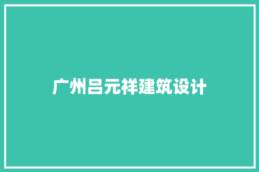 广州吕元祥建筑设计 常见问题