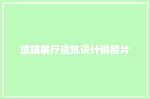 玻璃展厅建筑设计讲授片