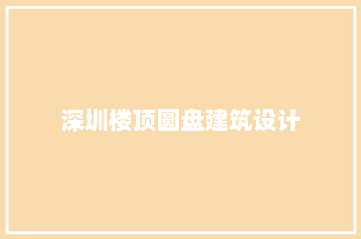 深圳楼顶圆盘建筑设计 常见问题