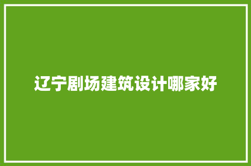 辽宁剧场建筑设计哪家好