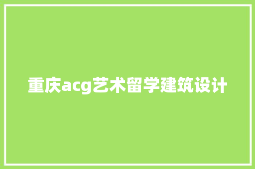 重庆acg艺术留学建筑设计 施工技术