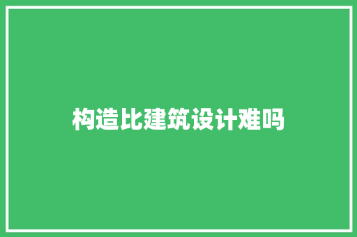 构造比建筑设计难吗