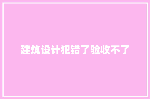 建筑设计犯错了验收不了 施工工艺