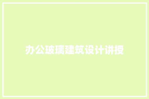 办公玻璃建筑设计讲授 生态建筑设计