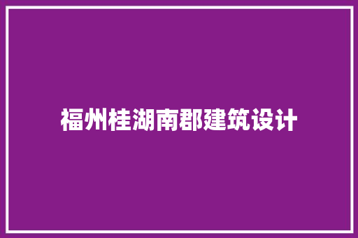 福州桂湖南郡建筑设计 施工技术