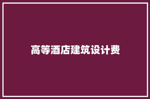 高等酒店建筑设计费
