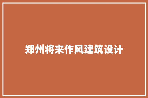 郑州将来作风建筑设计 施工技术