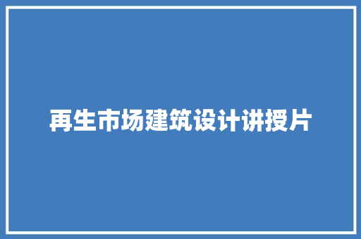 再生市场建筑设计讲授片