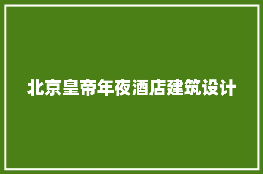 北京皇帝年夜酒店建筑设计