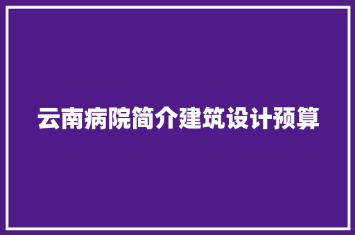云南病院简介建筑设计预算 施工管理
