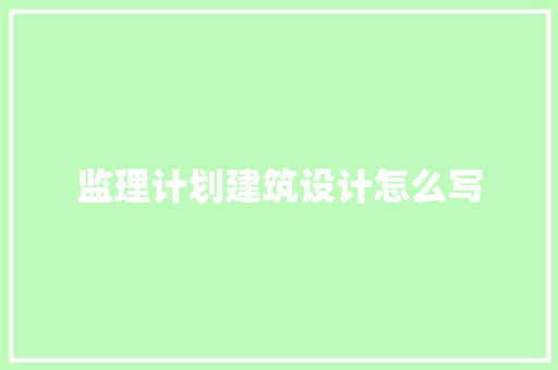 监理计划建筑设计怎么写