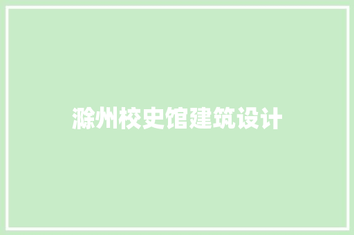 滁州校史馆建筑设计 施工管理