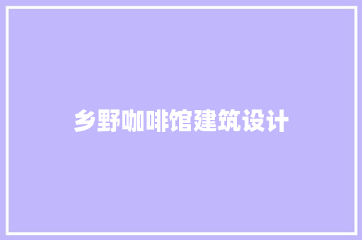 乡野咖啡馆建筑设计 施工技术