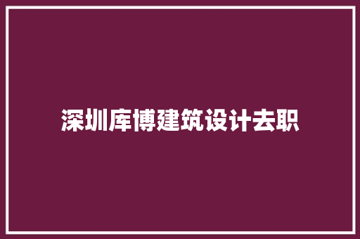 深圳库博建筑设计去职