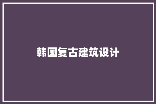 韩国复古建筑设计 施工工艺