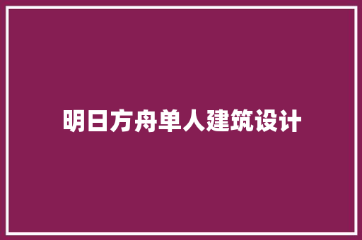 明日方舟单人建筑设计 知识问答