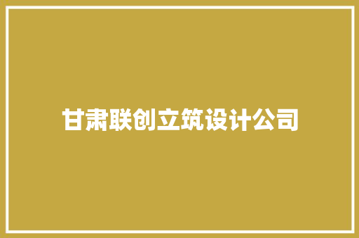 甘肃联创立筑设计公司