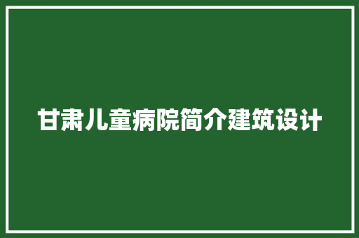甘肃儿童病院简介建筑设计