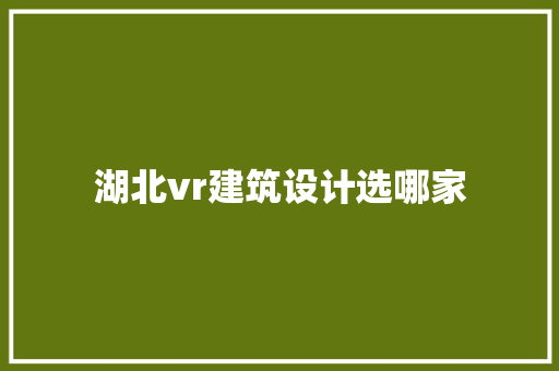 湖北vr建筑设计选哪家 材料设备