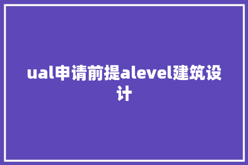 ual申请前提alevel建筑设计