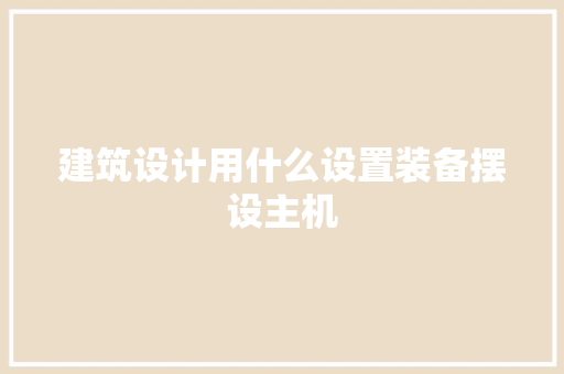 建筑设计用什么设置装备摆设主机