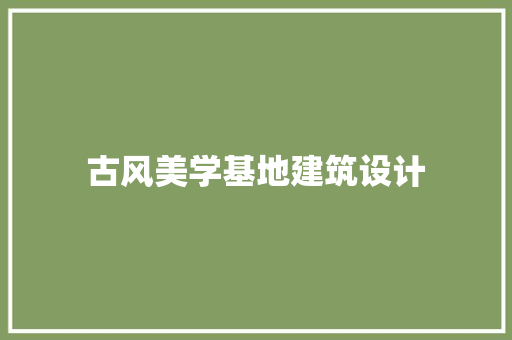 古风美学基地建筑设计 知识问答