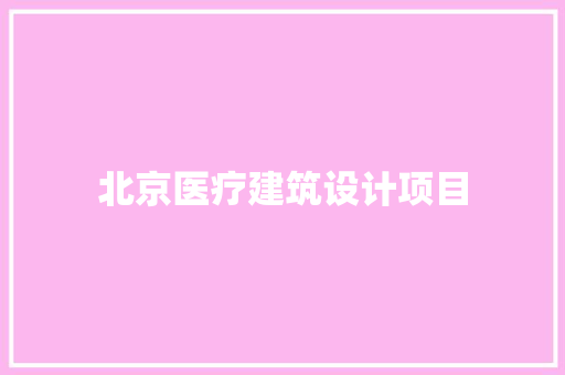北京医疗建筑设计项目 施工管理