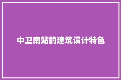 中卫南站的建筑设计特色