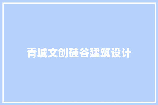 青城文创硅谷建筑设计 施工工艺