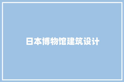 日本博物馆建筑设计 公共建筑设计