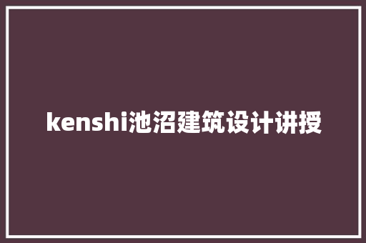 kenshi池沼建筑设计讲授