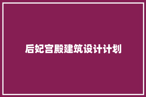 后妃宫殿建筑设计计划