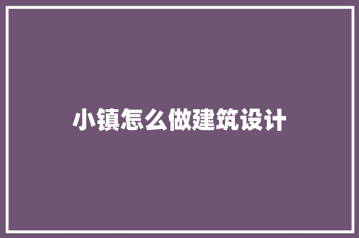 小镇怎么做建筑设计 生态建筑设计