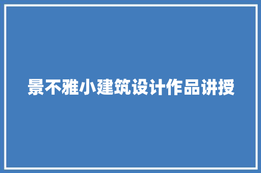 景不雅小建筑设计作品讲授 施工工艺