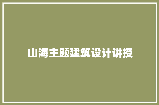 山海主题建筑设计讲授 建筑设计