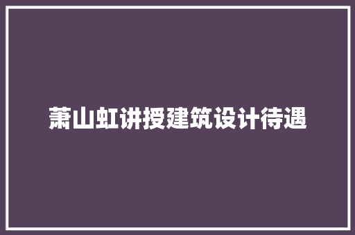 萧山虹讲授建筑设计待遇 施工管理