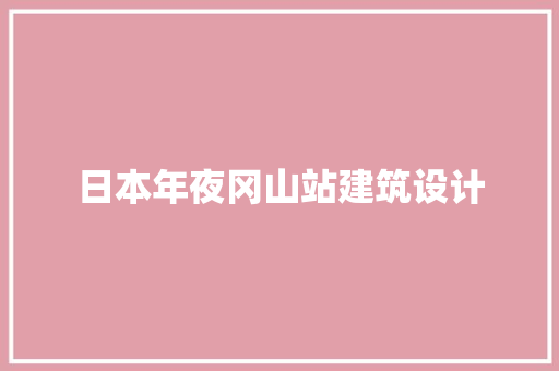 日本年夜冈山站建筑设计 施工技术