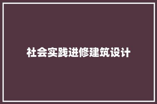 社会实践进修建筑设计 施工管理