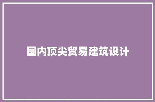 国内顶尖贸易建筑设计 新型材料