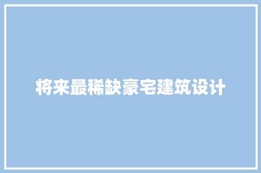将来最稀缺豪宅建筑设计